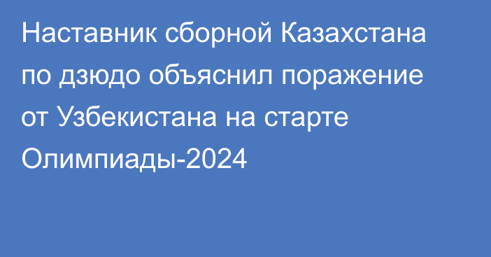 Наставник сборной Казахстана по дзюдо объяснил поражение от Узбекистана на старте Олимпиады-2024