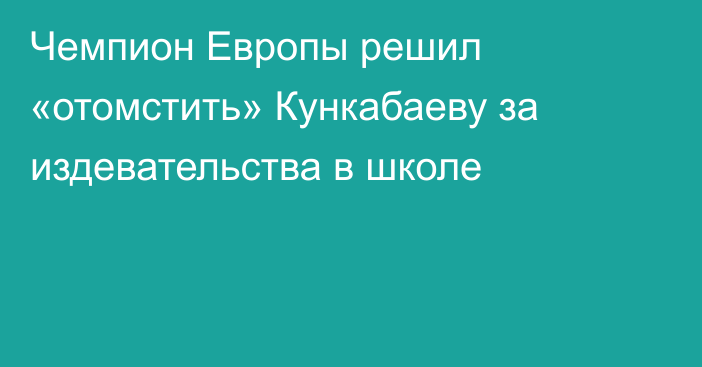 Чемпион Европы решил «отомстить» Кункабаеву за издевательства в школе