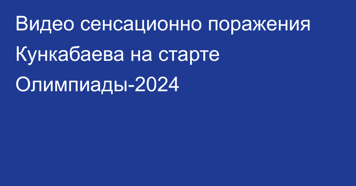 Видео сенсационно поражения Кункабаева на старте Олимпиады-2024