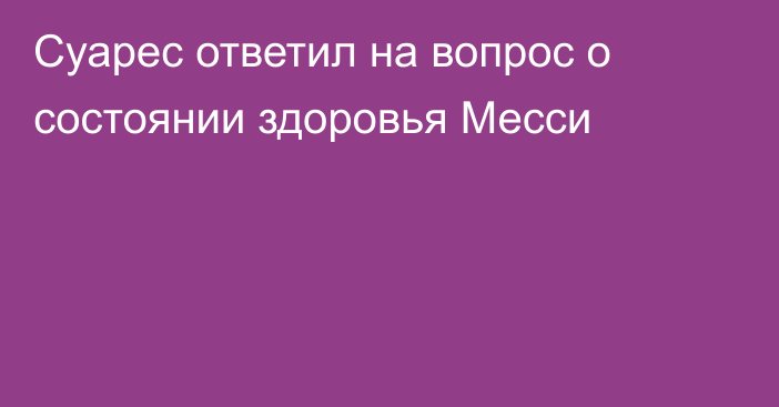 Суарес ответил на вопрос о состоянии здоровья Месси