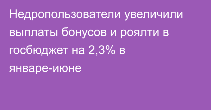 Недропользователи увеличили выплаты бонусов и роялти в госбюджет на 2,3% в январе-июне 