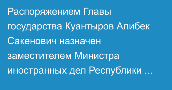 Распоряжением Главы государства Куантыров Алибек Сакенович назначен заместителем Министра иностранных дел Республики Казахстан