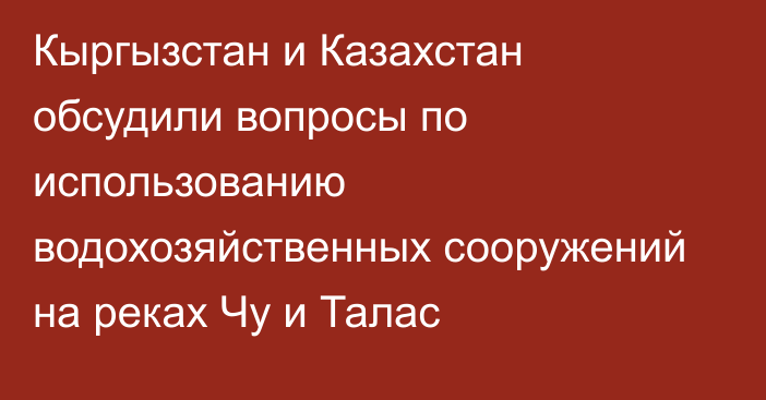 Кыргызстан и Казахстан обсудили вопросы по использованию водохозяйственных сооружений на реках Чу и Талас