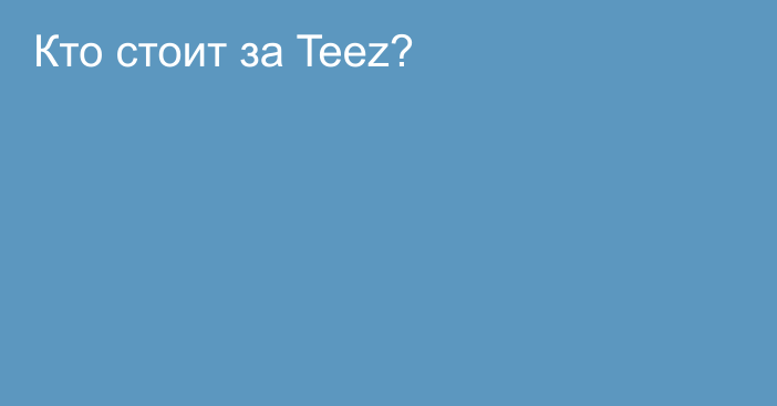 Кто стоит за Teez?