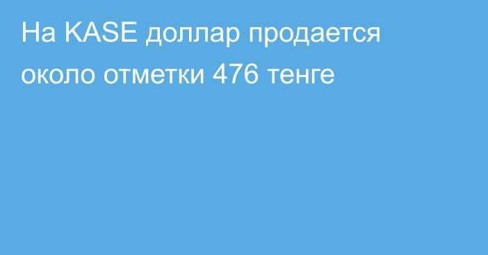 На KASE доллар продается около отметки                  476 тенге