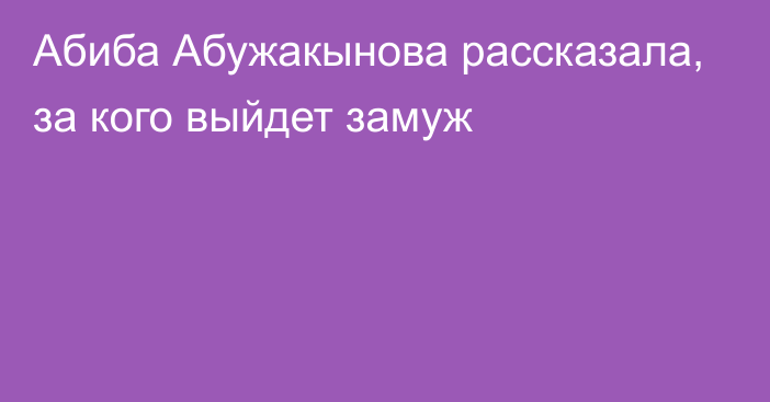 Абиба Абужакынова рассказала, за кого выйдет замуж