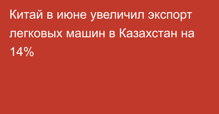 Китай в июне увеличил экспорт легковых машин в Казахстан на 14%