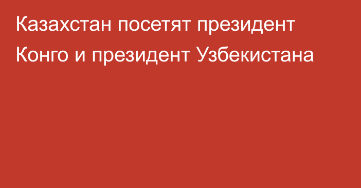 Казахстан посетят президент Конго и президент Узбекистана