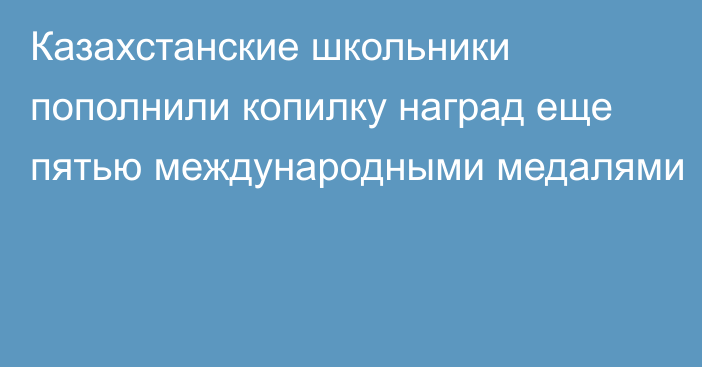 Казахстанские школьники пополнили копилку наград еще пятью международными медалями