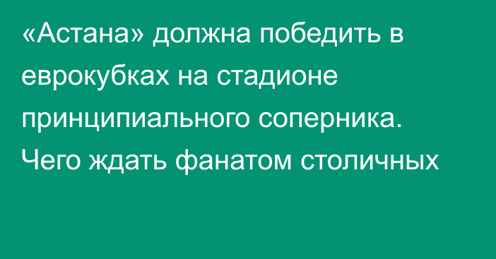 «Астана» должна победить в еврокубках на стадионе принципиального соперника. Чего ждать фанатом столичных