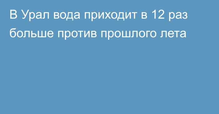 В Урал вода приходит в 12 раз больше против прошлого лета