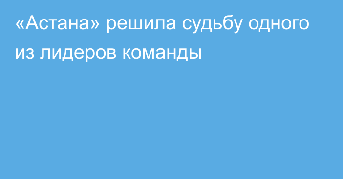 «Астана» решила судьбу одного из лидеров команды