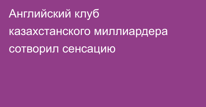 Английский клуб казахстанского миллиардера сотворил сенсацию