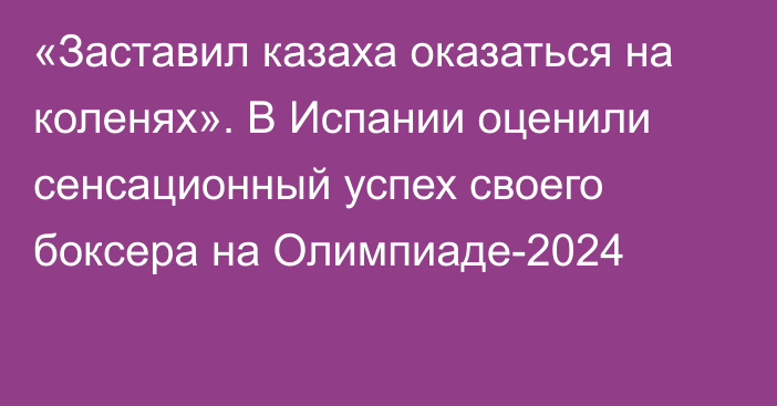 «Заставил казаха оказаться на коленях». В Испании оценили сенсационный успех своего боксера на Олимпиаде-2024