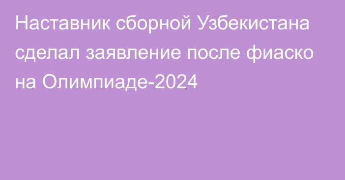 Наставник сборной Узбекистана сделал заявление после фиаско на Олимпиаде-2024