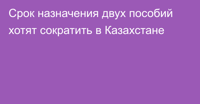 Срок назначения двух пособий хотят сократить в Казахстане