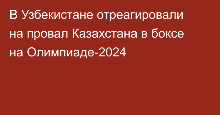 В Узбекистане отреагировали на провал Казахстана в боксе на Олимпиаде-2024