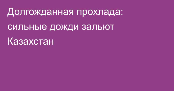 Долгожданная прохлада: сильные дожди зальют Казахстан