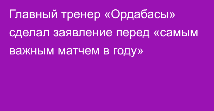 Главный тренер «Ордабасы» сделал заявление перед «самым важным матчем в году»