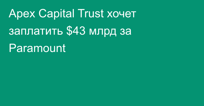 Apex Capital Trust хочет заплатить $43 млрд за Paramount