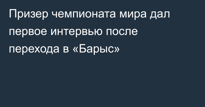 Призер чемпионата мира дал первое интервью после перехода в «Барыс»