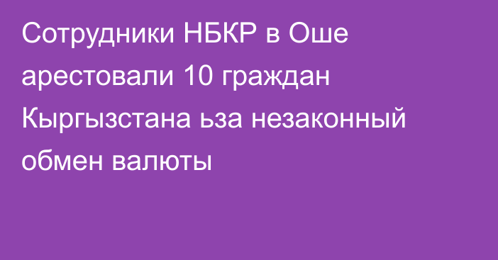 Сотрудники НБКР в Оше арестовали 10 граждан Кыргызстана ьза незаконный обмен валюты