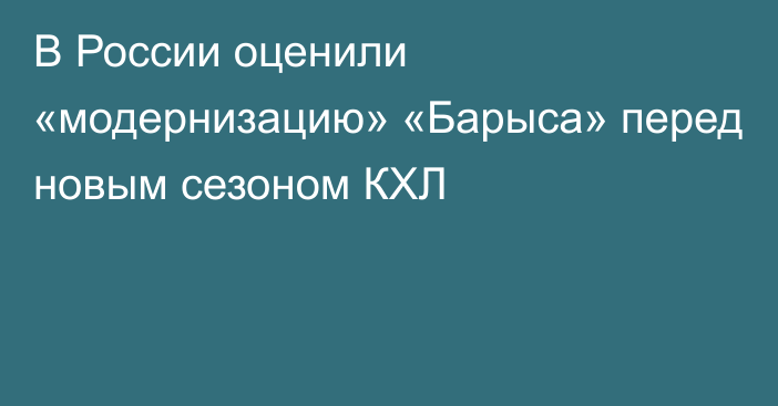 В России оценили «модернизацию» «Барыса» перед новым сезоном КХЛ