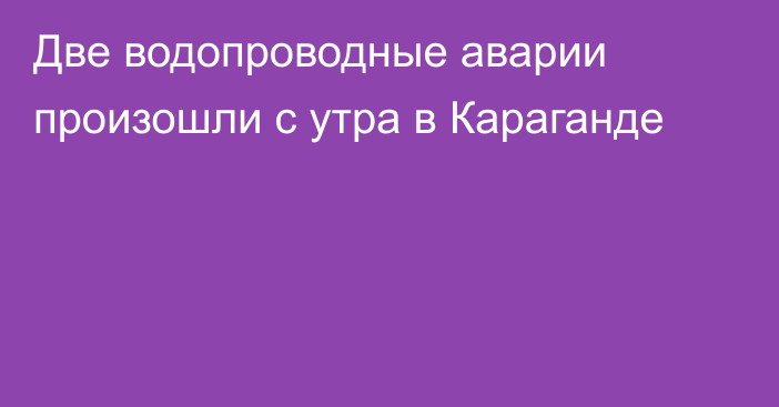 Две водопроводные аварии произошли с утра в Караганде