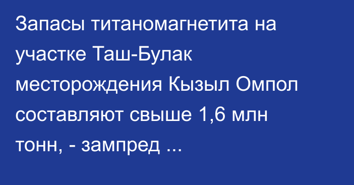 Запасы титаномагнетита на участке Таш-Булак месторождения Кызыл Омпол составляют свыше 1,6 млн тонн, - зампред «Кыргызалтына»