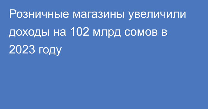 Розничные магазины увеличили доходы на 102 млрд сомов в 2023 году