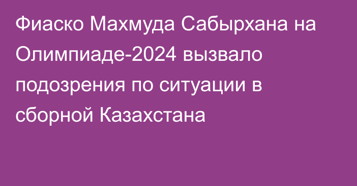 Фиаско Махмуда Сабырхана на Олимпиаде-2024 вызвало подозрения по ситуации в сборной Казахстана