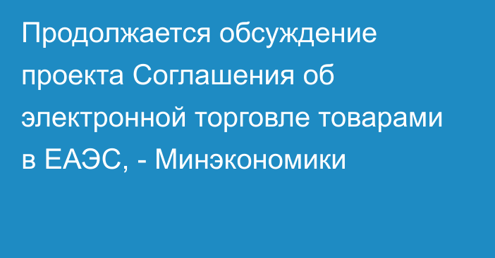 Продолжается обсуждение проекта Соглашения об электронной торговле товарами в ЕАЭС, - Минэкономики