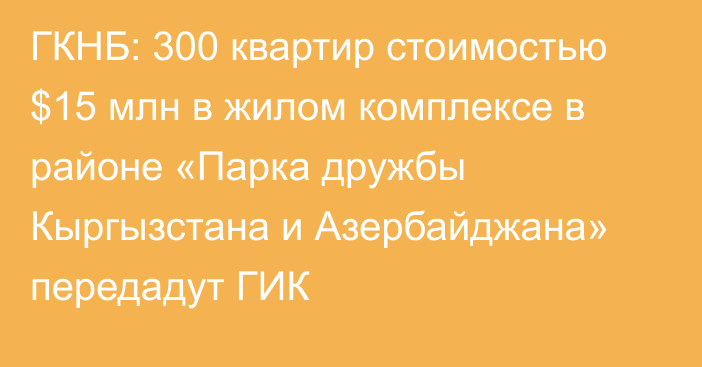 ГКНБ: 300 квартир стоимостью $15 млн в жилом комплексе в районе «Парка дружбы Кыргызстана и Азербайджана» передадут ГИК