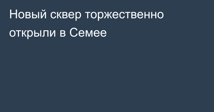 Новый сквер торжественно открыли в Семее