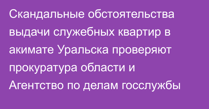 Скандальные обстоятельства выдачи служебных квартир в акимате Уральска проверяют прокуратура области и Агентство по делам госслужбы