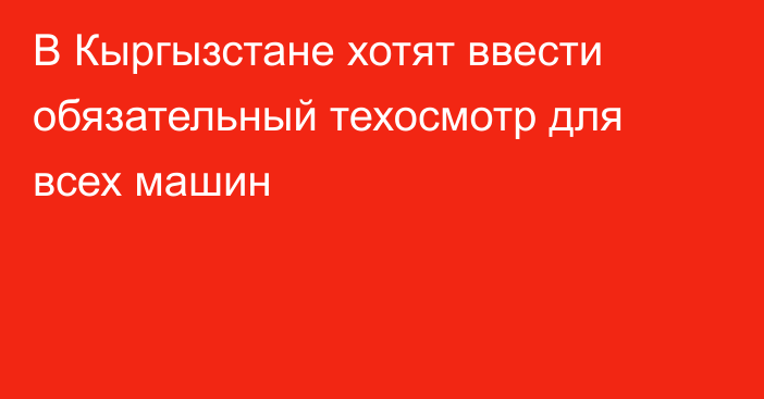 В Кыргызстане хотят ввести обязательный техосмотр для всех машин