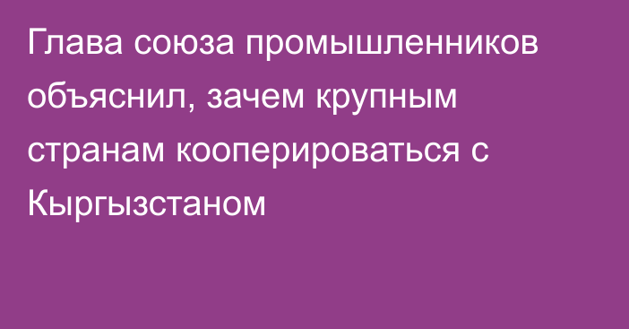 Глава союза промышленников объяснил, зачем крупным странам кооперироваться с Кыргызстаном