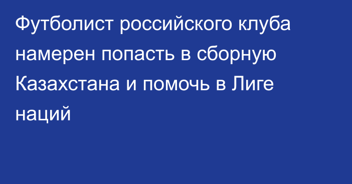 Футболист российского клуба намерен попасть в сборную Казахстана и помочь в Лиге наций