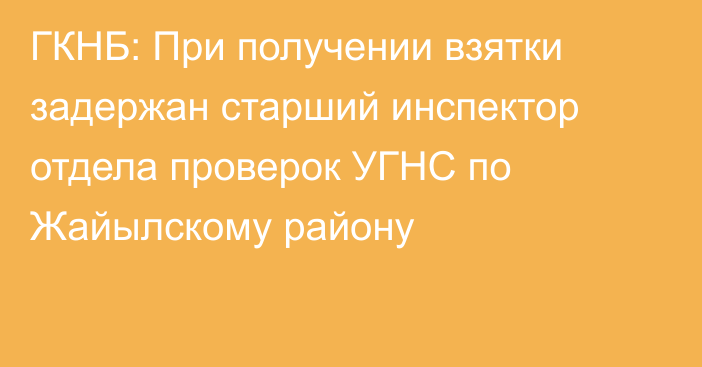 ГКНБ: При получении взятки задержан старший инспектор отдела проверок УГНС по Жайылскому району