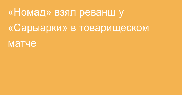 «Номад» взял реванш у «Сарыарки» в товарищеском матче