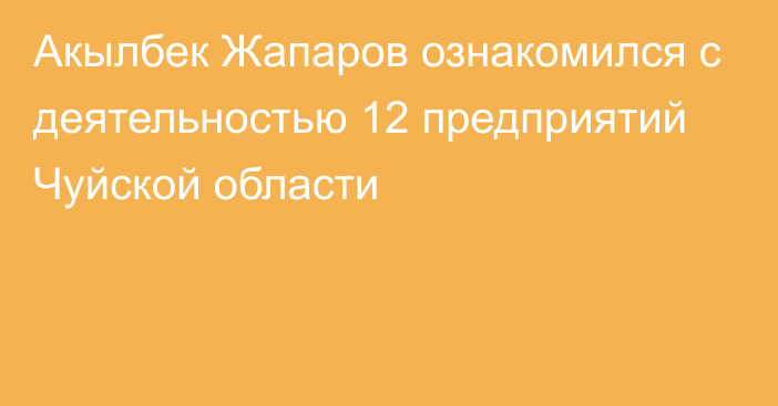 Акылбек Жапаров ознакомился с деятельностью 12 предприятий Чуйской области