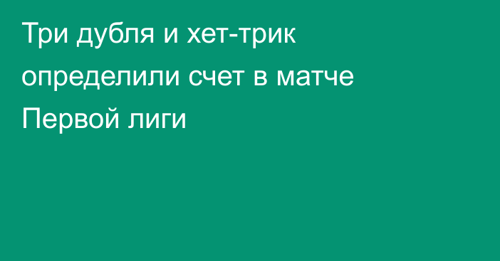 Три дубля и хет-трик определили счет в матче Первой лиги