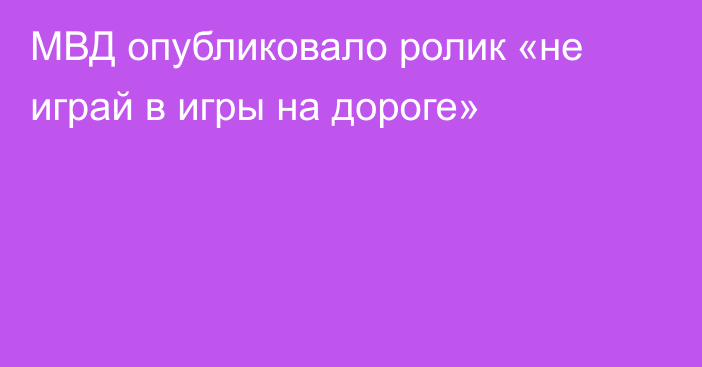 МВД опубликовало ролик «не играй в игры на дороге»