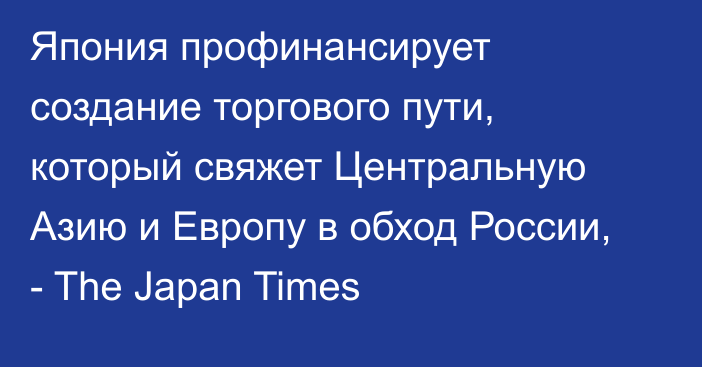 Япония профинансирует создание торгового пути, который свяжет Центральную Азию и Европу в обход России, - The Japan Times