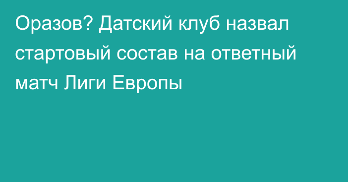 Оразов? Датский клуб назвал стартовый состав на ответный матч Лиги Европы