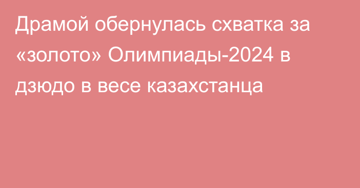 Драмой обернулась схватка за «золото» Олимпиады-2024 в дзюдо в весе казахстанца