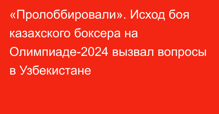 «Пролоббировали». Исход боя казахского боксера на Олимпиаде-2024 вызвал вопросы в Узбекистане