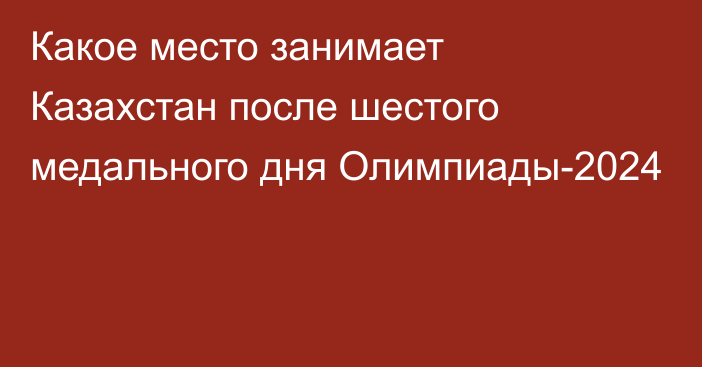 Какое место занимает Казахстан после шестого медального дня Олимпиады-2024