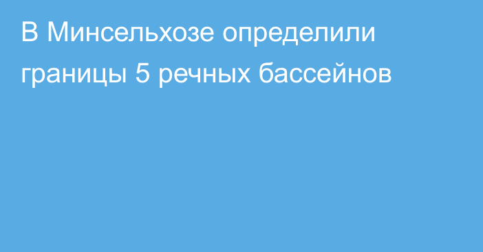 В Минсельхозе определили границы 5 речных бассейнов