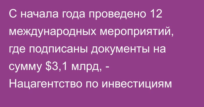 С начала года проведено 12 международных мероприятий, где подписаны документы на сумму $3,1 млрд, - Нацагентство по инвестициям